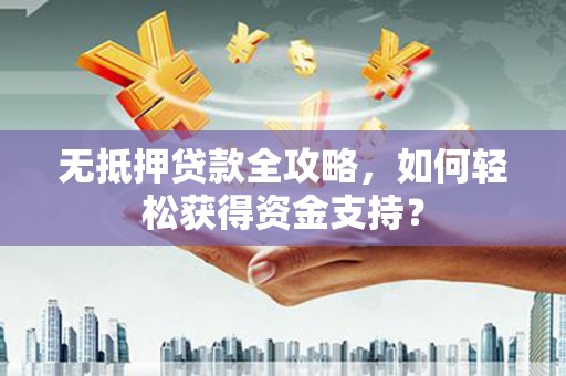 临澧无抵押贷款全攻略，如何轻松获得资金支持？
