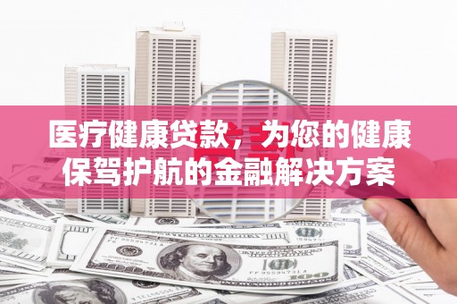 临澧医疗健康贷款，为您的健康保驾护航的金融解决方案