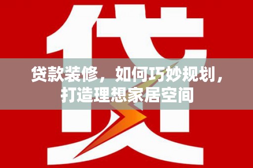 临澧贷款装修，如何巧妙规划，打造理想家居空间