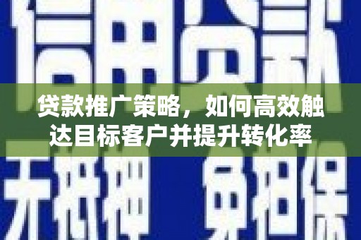临澧贷款推广策略，如何高效触达目标客户并提升转化率
