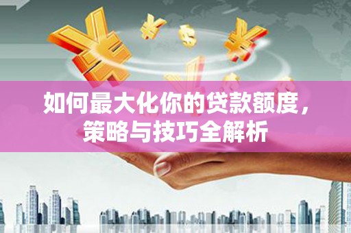 临澧如何最大化你的贷款额度，策略与技巧全解析