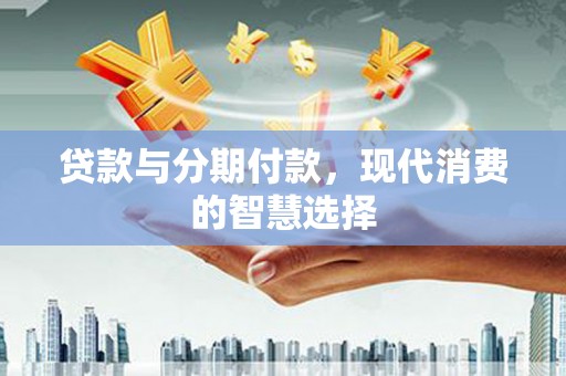 临澧贷款与分期付款，现代消费的智慧选择
