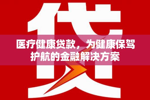临澧医疗健康贷款，为健康保驾护航的金融解决方案