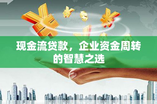 临澧现金流贷款，企业资金周转的智慧之选